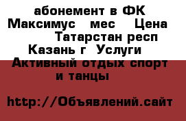  абонемент в ФК Максимус 9 мес. › Цена ­ 6 900 - Татарстан респ., Казань г. Услуги » Активный отдых,спорт и танцы   